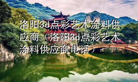 洛阳3d点彩艺术涂料供应商（洛阳3d点彩艺术涂料供应商电话）