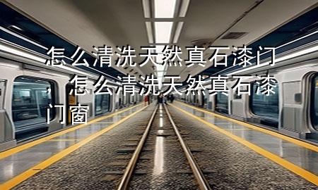 怎么清洗天然真石漆门，怎么清洗天然真石漆门窗