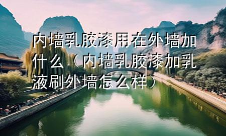 内墙乳胶漆用在外墙加什么（内墙乳胶漆加乳液刷外墙怎么样）