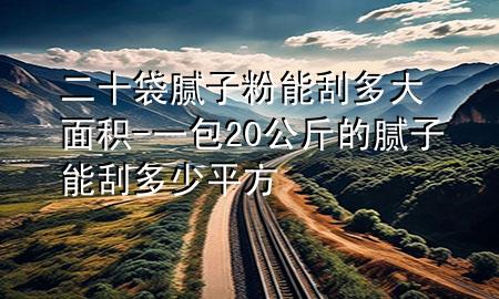 二十袋腻子粉能刮多大面积-一包20公斤的腻子能刮多少平方