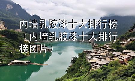 内墙乳胶漆十大排行榜（内墙乳胶漆十大排行榜图片）