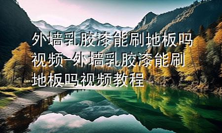 外墙乳胶漆能刷地板吗视频-外墙乳胶漆能刷地板吗视频教程