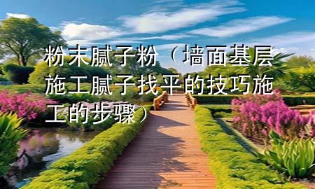 粉末腻子粉（墙面基层施工腻子找平的技巧 施工的步骤）