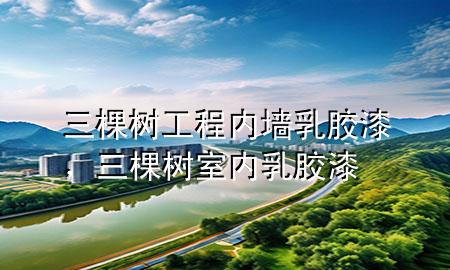 三棵树工程内墙乳胶漆，三棵树室内乳胶漆