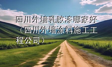 四川外墙乳胶漆哪家好（四川外墙涂料施工工程公司）