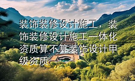 装饰装修设计施工，装饰装修设计施工一体化资质算不算装饰设计甲级资质