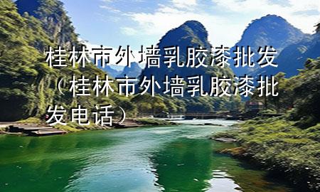 桂林市外墙乳胶漆批发（桂林市外墙乳胶漆批发电话）
