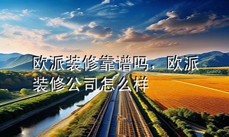 欧派装修靠谱吗，欧派装修公司怎么样