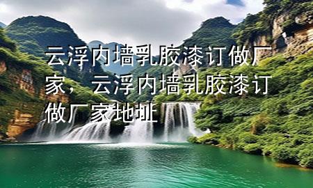云浮内墙乳胶漆订做厂家，云浮内墙乳胶漆订做厂家地址