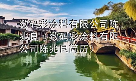 数码彩涂料有限公司陈兆良（数码彩涂料有限公司陈兆良简历）