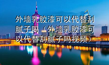 外墙乳胶漆可以代替刮腻子吗（外墙乳胶漆可以代替刮腻子吗视频）