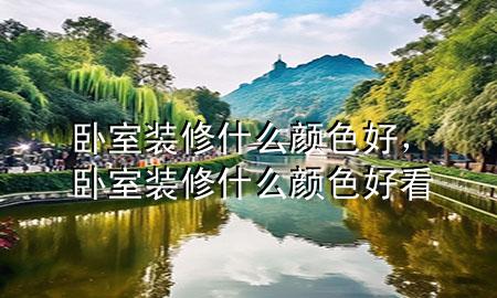 卧室装修什么颜色好，卧室装修什么颜色好看
