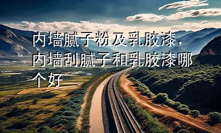 内墙腻子粉及乳胶漆，内墙刮腻子和乳胶漆哪个好