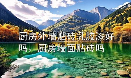 厨房外墙贴砖乳胶漆好吗，厨房墙面贴砖吗