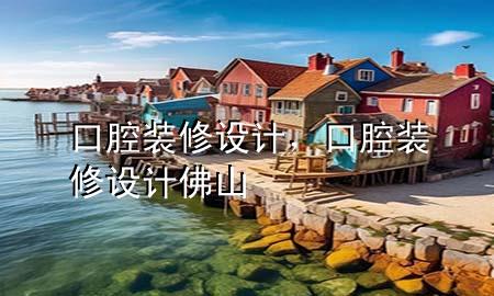 口腔装修设计，口腔装修设计佛山
