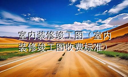 室内装修竣工图（室内装修竣工图收费标准）