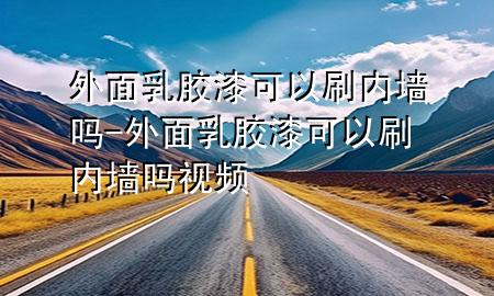 外面乳胶漆可以刷内墙吗-外面乳胶漆可以刷内墙吗视频