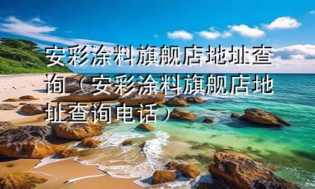 安彩涂料旗舰店地址查询（安彩涂料旗舰店地址查询电话）