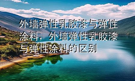 外墙弹性乳胶漆与弹性涂料，外墙弹性乳胶漆与弹性涂料的区别
