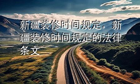 新疆装修时间规定，新疆装修时间规定的法律条文