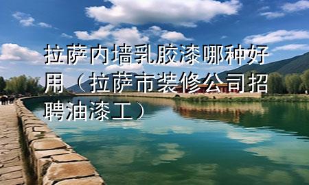 拉萨内墙乳胶漆哪种好用（拉萨市装修公司招聘油漆工）