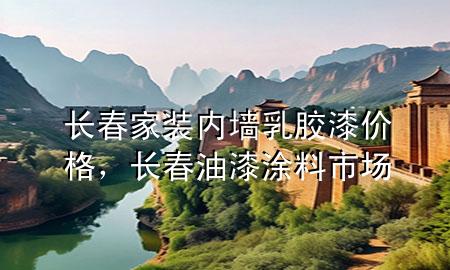 长春家装内墙乳胶漆价格，长春油漆涂料市场