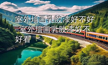 室外墙画乳胶漆好不好-室外墙画乳胶漆好不好看
