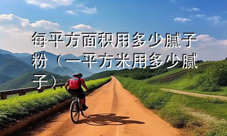 每平方面积用多少腻子粉（一平方米用多少腻子）