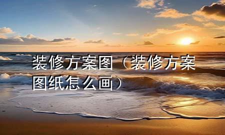 装修方案图（装修方案图纸怎么画）