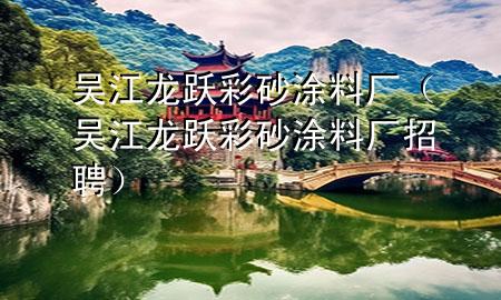 吴江龙跃彩砂涂料厂（吴江龙跃彩砂涂料厂招聘）