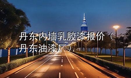丹东内墙乳胶漆报价（丹东油漆厂）