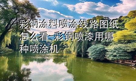 彩钢涂料喷涂线路图纸怎么看-彩钢喷漆用哪种喷涂机