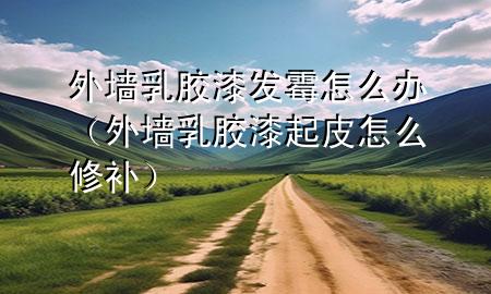 外墙乳胶漆发霉怎么办（外墙乳胶漆起皮怎么修补）