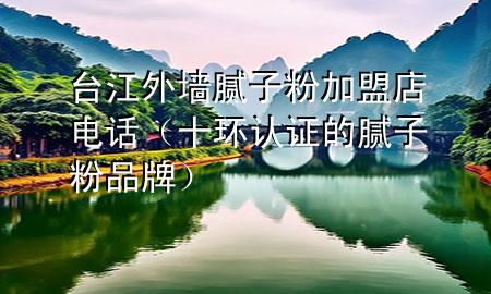 台江外墙腻子粉加盟店电话（十环认证的腻子粉品牌）