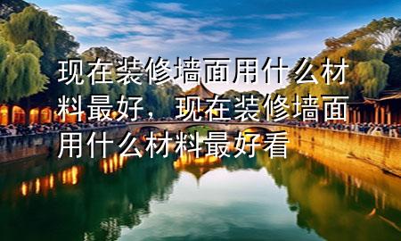 现在装修墙面用什么材料最好，现在装修墙面用什么材料最好看
