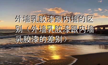 外墙乳胶漆跟内墙的区别（外墙乳胶漆跟内墙乳胶漆的差别）