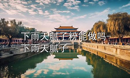 下雨天腻子粉能做吗-下雨天 腻子