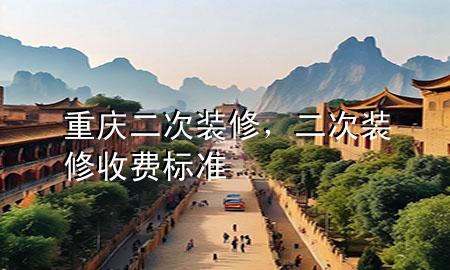 重庆二次装修，二次装修收费标准