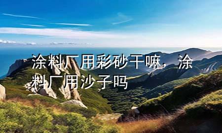 涂料厂用彩砂干嘛，涂料厂用沙子吗