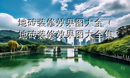 地砖装修效果图大全（地砖装修效果图大全集）