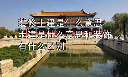 装修土建是什么意思-土建是什么意思和装饰有什么区别