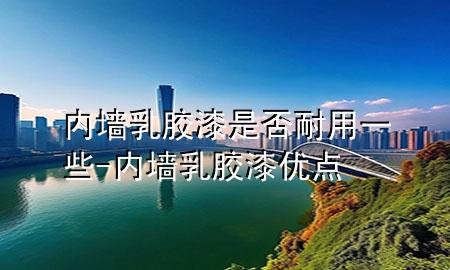 内墙乳胶漆是否耐用一些-内墙乳胶漆优点