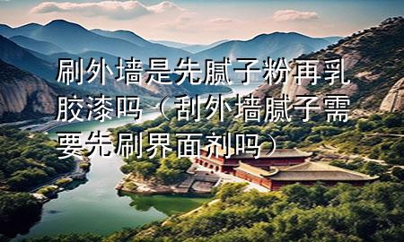 刷外墙是先腻子粉再乳胶漆吗（刮外墙腻子需要先刷界面剂吗）