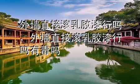 外墙直接滚乳胶漆行吗，外墙直接滚乳胶漆行吗有毒吗