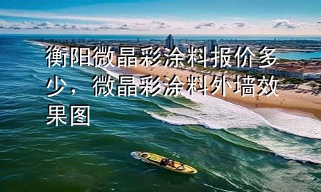衡阳微晶彩涂料报价多少，微晶彩涂料外墙效果图