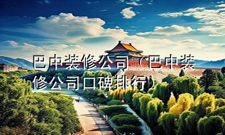 巴中装修公司（巴中装修公司口碑排行）