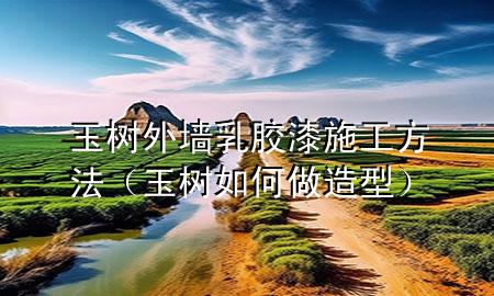玉树外墙乳胶漆施工方法（玉树如何做造型）