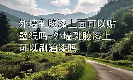 外墙乳胶漆上面可以贴壁纸吗-外墙乳胶漆上可以刷油漆吗