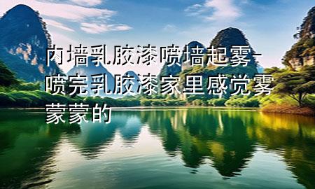 内墙乳胶漆喷墙起雾-喷完乳胶漆家里感觉雾蒙蒙的