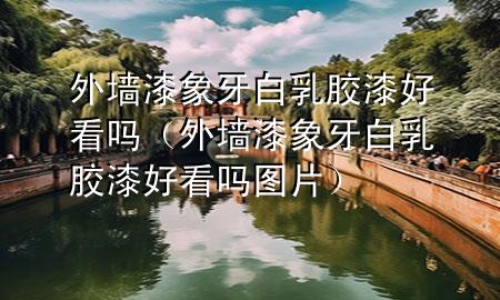 外墙漆象牙白乳胶漆好看吗（外墙漆象牙白乳胶漆好看吗图片）